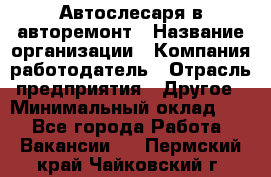 Автослесаря в авторемонт › Название организации ­ Компания-работодатель › Отрасль предприятия ­ Другое › Минимальный оклад ­ 1 - Все города Работа » Вакансии   . Пермский край,Чайковский г.